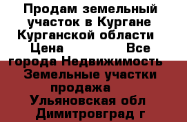 Продам земельный участок в Кургане Курганской области › Цена ­ 500 000 - Все города Недвижимость » Земельные участки продажа   . Ульяновская обл.,Димитровград г.